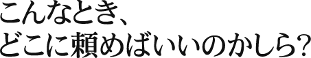 こんな時どこに頼めばいいのかしら？